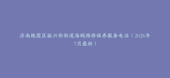 济南槐荫区振兴街街道海鸥维修保养服务电话（2026年7月最新）