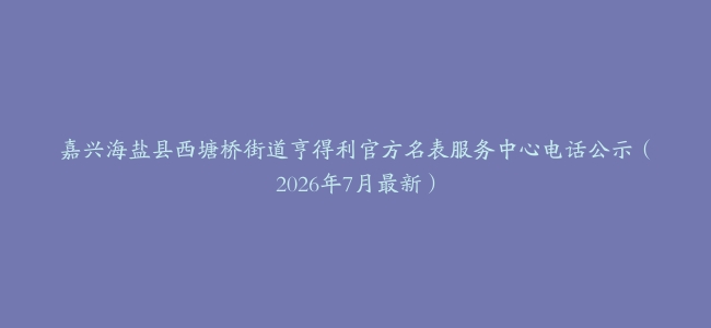 嘉兴海盐县西塘桥街道亨得利官方名表服务中心电话公示（2026年7月最新）