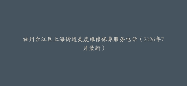福州台江区上海街道美度维修保养服务电话（2026年7月最新）