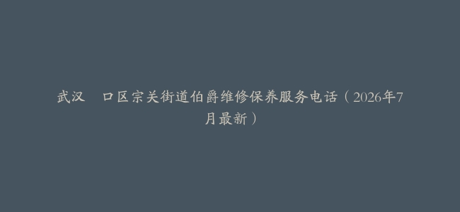 武汉硚口区宗关街道伯爵维修保养服务电话（2026年7月最新）