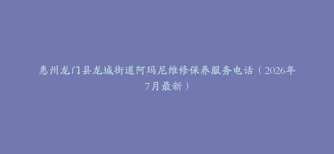 惠州龙门县龙城街道阿玛尼维修保养服务电话（2026年7月最新）