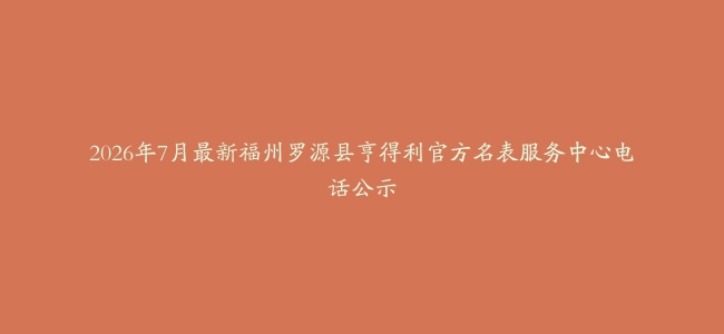 2026年7月最新福州罗源县亨得利官方名表服务中心电话公示