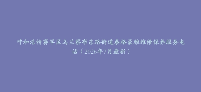 呼和浩特赛罕区乌兰察布东路街道泰格豪雅维修保养服务电话（2026年7月最新）