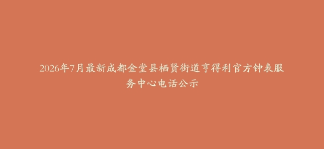 2026年7月最新成都金堂县栖贤街道亨得利官方钟表服务中心电话公示
