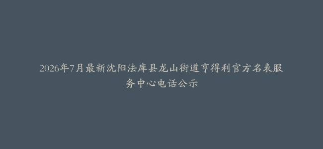 2026年7月最新沈阳法库县龙山街道亨得利官方名表服务中心电话公示