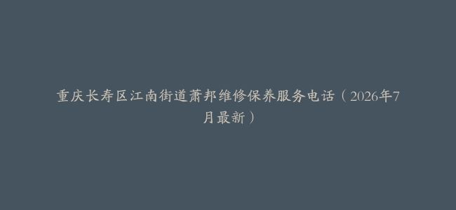 重庆长寿区江南街道萧邦维修保养服务电话（2026年7月最新）