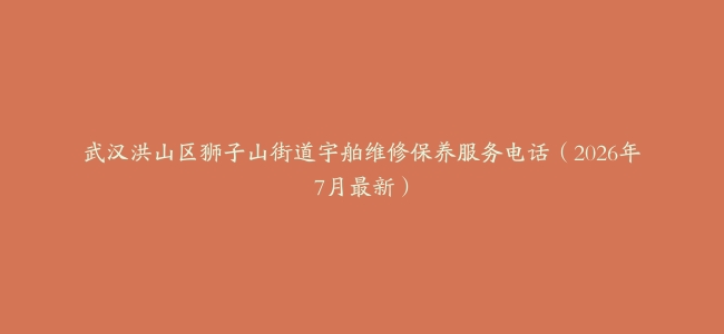 武汉洪山区狮子山街道宇舶维修保养服务电话（2026年7月最新）