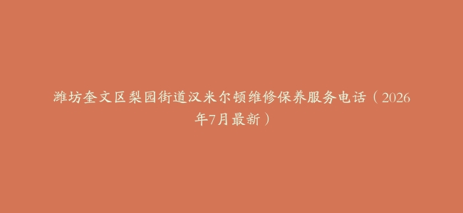 潍坊奎文区梨园街道汉米尔顿维修保养服务电话（2026年7月最新）
