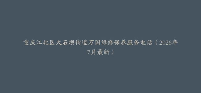 重庆江北区大石坝街道万国维修保养服务电话（2026年7月最新）