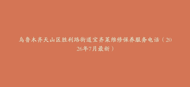 乌鲁木齐天山区胜利路街道宝齐莱维修保养服务电话（2026年7月最新）