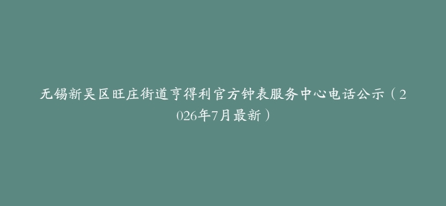 无锡新吴区旺庄街道亨得利官方钟表服务中心电话公示（2026年7月最新）