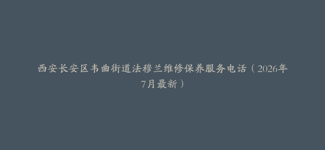西安长安区韦曲街道法穆兰维修保养服务电话（2026年7月最新）