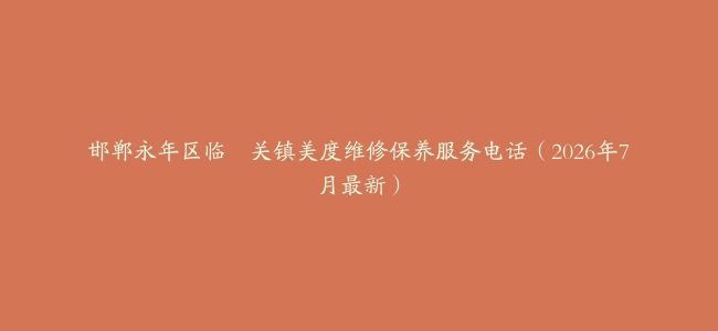 邯郸永年区临洺关镇美度维修保养服务电话（2026年7月最新）
