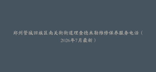 郑州管城回族区南关街街道理查德米勒维修保养服务电话（2026年7月最新）