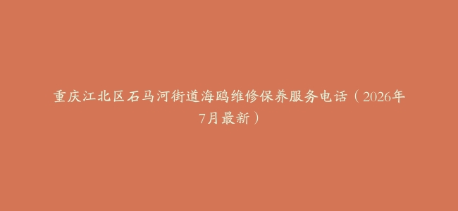 重庆江北区石马河街道海鸥维修保养服务电话（2026年7月最新）