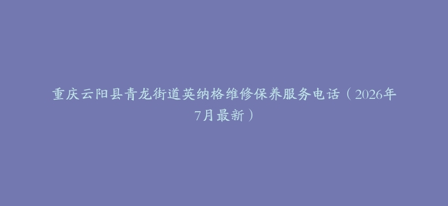 重庆云阳县青龙街道英纳格维修保养服务电话（2026年7月最新）
