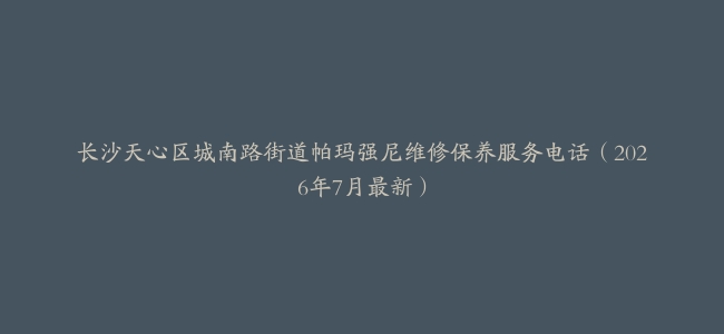 长沙天心区城南路街道帕玛强尼维修保养服务电话（2026年7月最新）