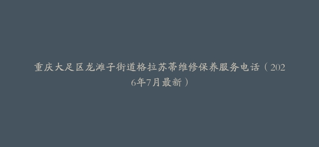 重庆大足区龙滩子街道格拉苏蒂维修保养服务电话（2026年7月最新）