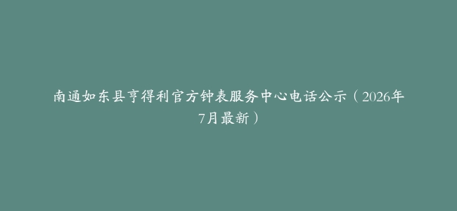 南通如东县亨得利官方钟表服务中心电话公示（2026年7月最新）
