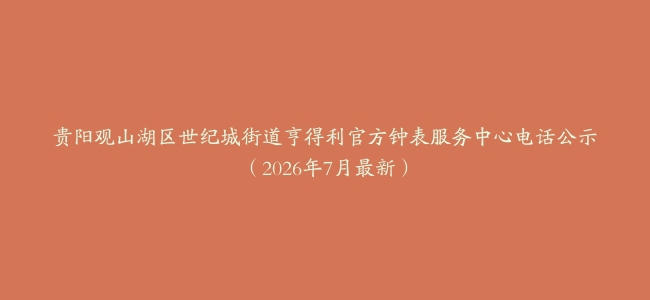 贵阳观山湖区世纪城街道亨得利官方钟表服务中心电话公示（2026年7月最新）