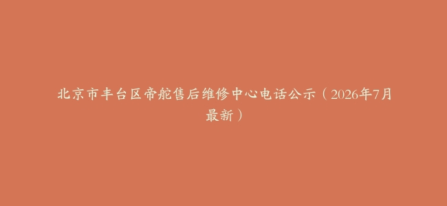 北京市丰台区帝舵售后维修中心电话公示（2026年7月最新）