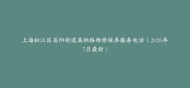 上海松江区岳阳街道英纳格维修保养服务电话（2026年7月最新）