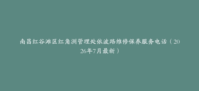 南昌红谷滩区红角洲管理处依波路维修保养服务电话（2026年7月最新）