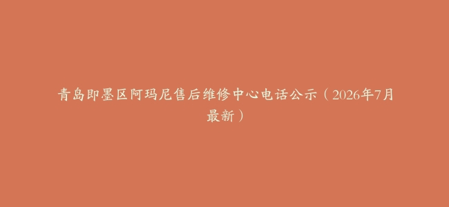 青岛即墨区阿玛尼售后维修中心电话公示（2026年7月最新）