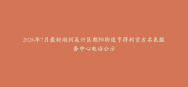 2026年7月最新湖州吴兴区朝阳街道亨得利官方名表服务中心电话公示