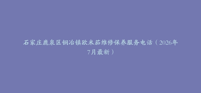 石家庄鹿泉区铜冶镇欧米茄维修保养服务电话（2026年7月最新）