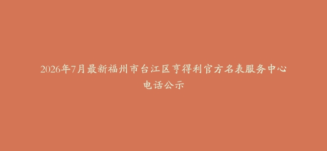 2026年7月最新福州市台江区亨得利官方名表服务中心电话公示