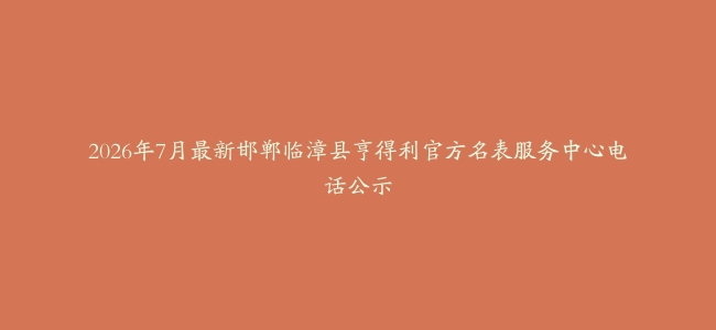 2026年7月最新邯郸临漳县亨得利官方名表服务中心电话公示