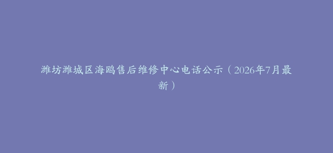潍坊潍城区海鸥售后维修中心电话公示（2026年7月最新）