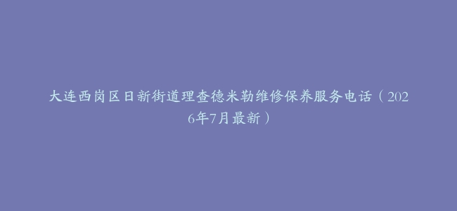 大连西岗区日新街道理查德米勒维修保养服务电话（2026年7月最新）
