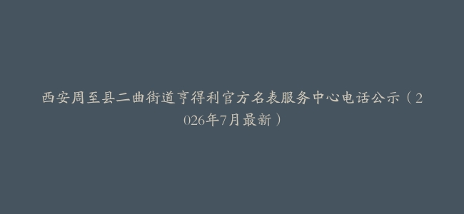 西安周至县二曲街道亨得利官方名表服务中心电话公示（2026年7月最新）