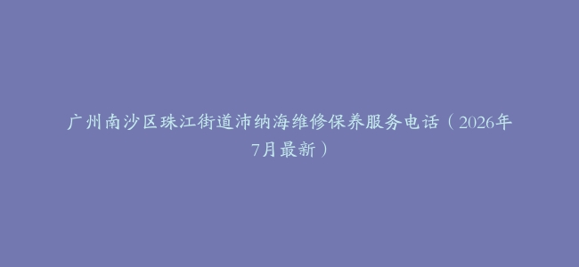 广州南沙区珠江街道沛纳海维修保养服务电话（2026年7月最新）