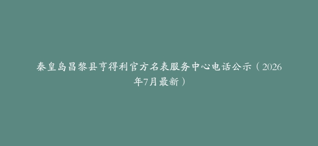 秦皇岛昌黎县亨得利官方名表服务中心电话公示（2026年7月最新）