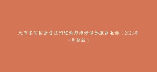 天津东丽区张贵庄街道萧邦维修保养服务电话（2026年7月最新）