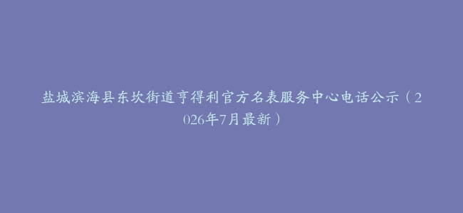 盐城滨海县东坎街道亨得利官方名表服务中心电话公示（2026年7月最新）