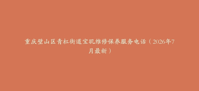 重庆璧山区青杠街道宝玑维修保养服务电话（2026年7月最新）
