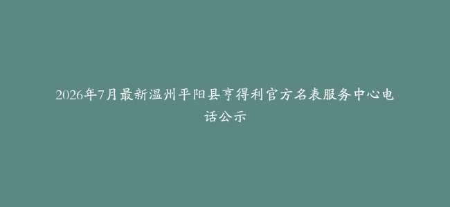 2026年7月最新温州平阳县亨得利官方名表服务中心电话公示