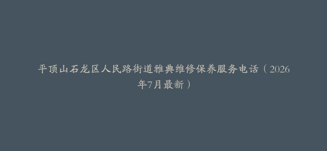 平顶山石龙区人民路街道雅典维修保养服务电话（2026年7月最新）