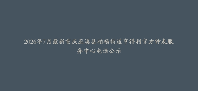 2026年7月最新重庆巫溪县柏杨街道亨得利官方钟表服务中心电话公示