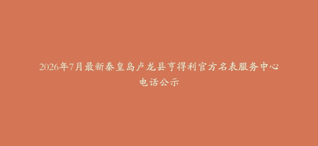 2026年7月最新秦皇岛卢龙县亨得利官方名表服务中心电话公示