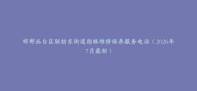 邯郸丛台区联纺东街道朗格维修保养服务电话（2026年7月最新）