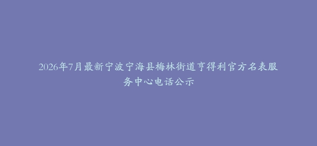 2026年7月最新宁波宁海县梅林街道亨得利官方名表服务中心电话公示