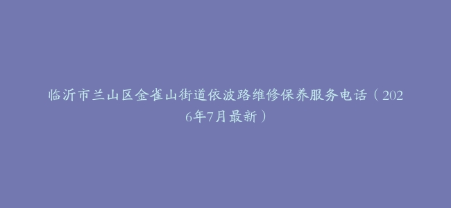 临沂市兰山区金雀山街道依波路维修保养服务电话（2026年7月最新）