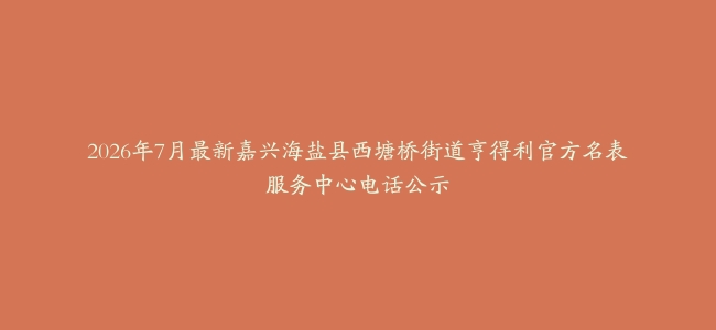 2026年7月最新嘉兴海盐县西塘桥街道亨得利官方名表服务中心电话公示