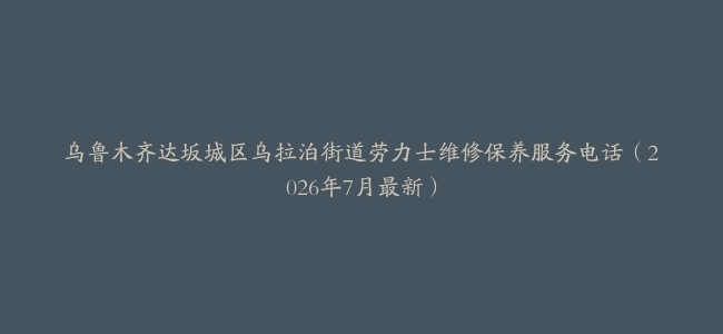 乌鲁木齐达坂城区乌拉泊街道劳力士维修保养服务电话（2026年7月最新）