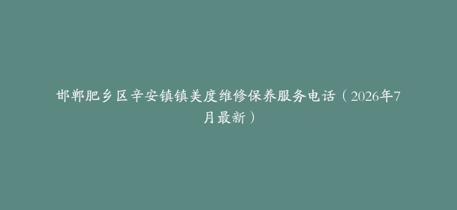 邯郸肥乡区辛安镇镇美度维修保养服务电话（2026年7月最新）